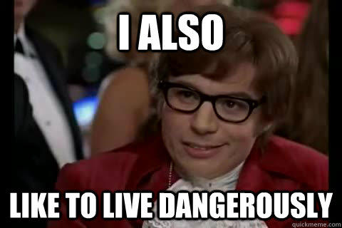 I also like to live dangerously