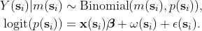 \begin{align*} Y(\mathbf{s}_i)|m(\mathbf{s}_i) &\sim    \textrm{Binomial}(m(\mathbf{s}_i), p(\mathbf{s}_i)), \nonumber \\ \textrm{logit}(p(\mathbf{s}_i)) &= \mathbf{x}(\mathbf{s}_i)\boldsymbol{\beta} + \omega(\mathbf{s}_i) + \epsilon(\mathbf{s}_i). \end{align*}